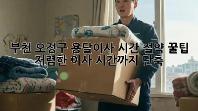 부천 오정구 용달이사 시간 절약 꿀팁! 저렴한 이사, 시간까지 단축? ✨